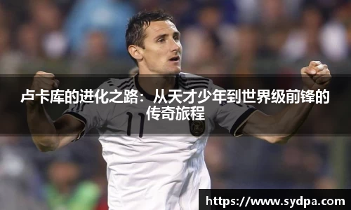 卢卡库的进化之路:从天才少年到世界级前锋的传奇旅程