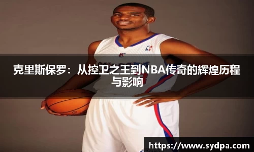 克里斯保罗:从控卫之王到NBA传奇的辉煌历程与影响